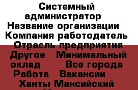 Системный администратор › Название организации ­ Компания-работодатель › Отрасль предприятия ­ Другое › Минимальный оклад ­ 1 - Все города Работа » Вакансии   . Ханты-Мансийский,Мегион г.